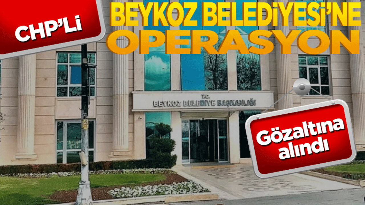 CHP'li Beykoz Belediyesi'ne operasyon! Gözaltına alındı