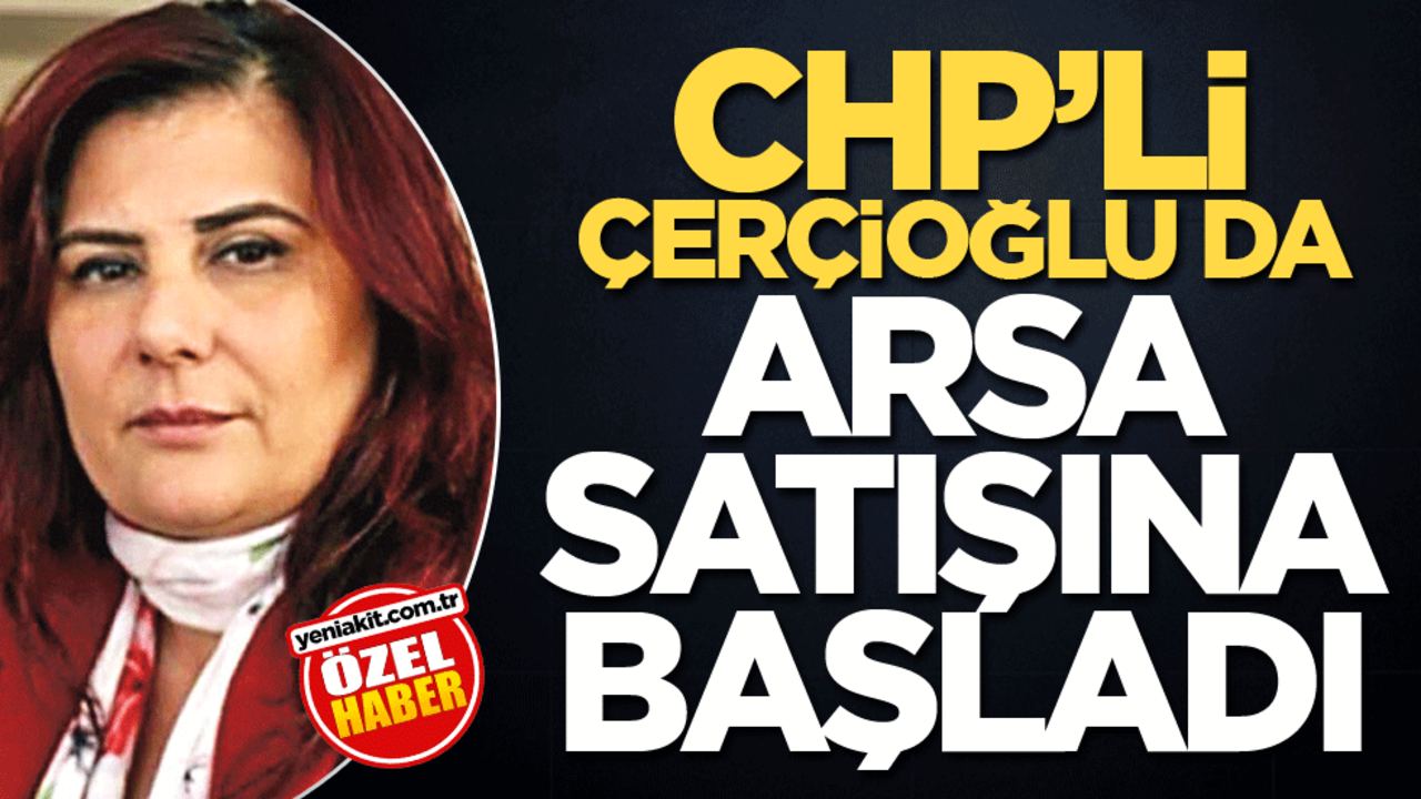 CHP'li Çerçioğlu da arsa satışına başladı