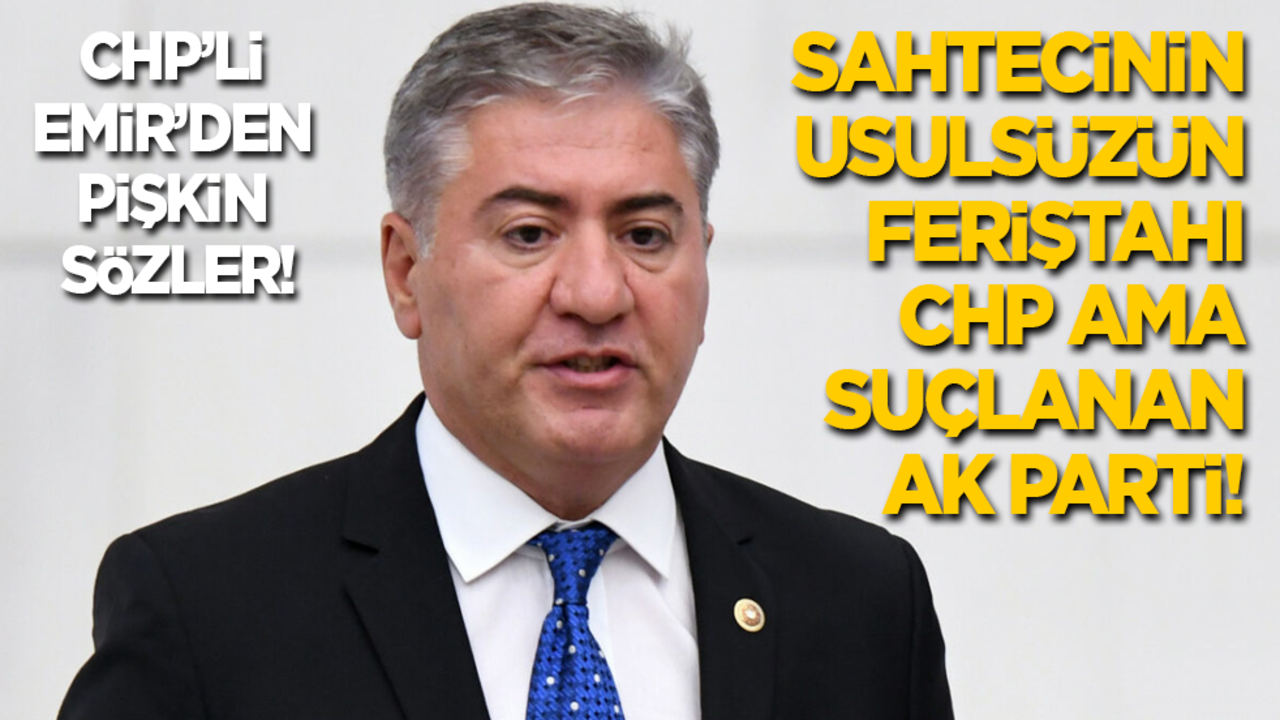 CHP’li Emir’den pişkin sözler! Sahtecinin, usulsüzün feriştahı CHP ama suçlanan AK Parti!