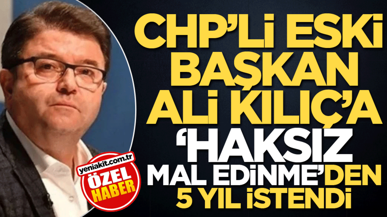 CHP’li eski Başkan Ali Kılıç’a ‘haksız mal edinme’den 5 yıl istendi