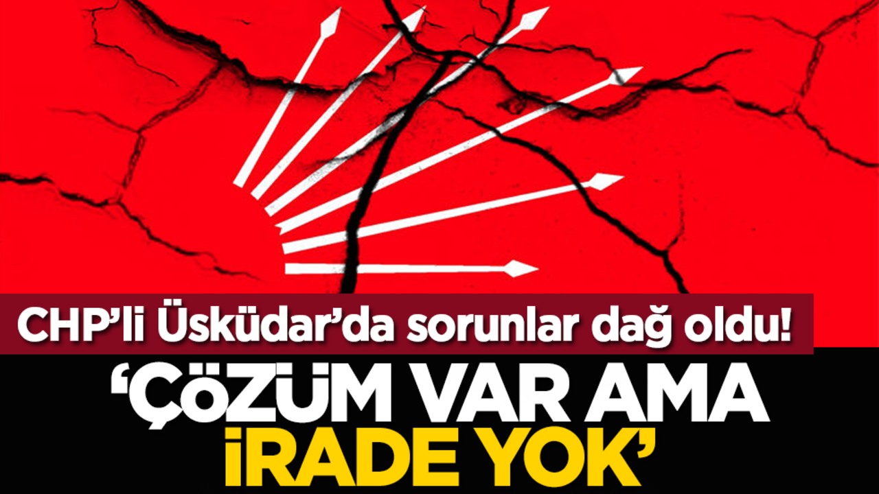 CHP’li Üsküdar’da sorunlar dağ oldu! ‘Çözüm var ama irade yok’