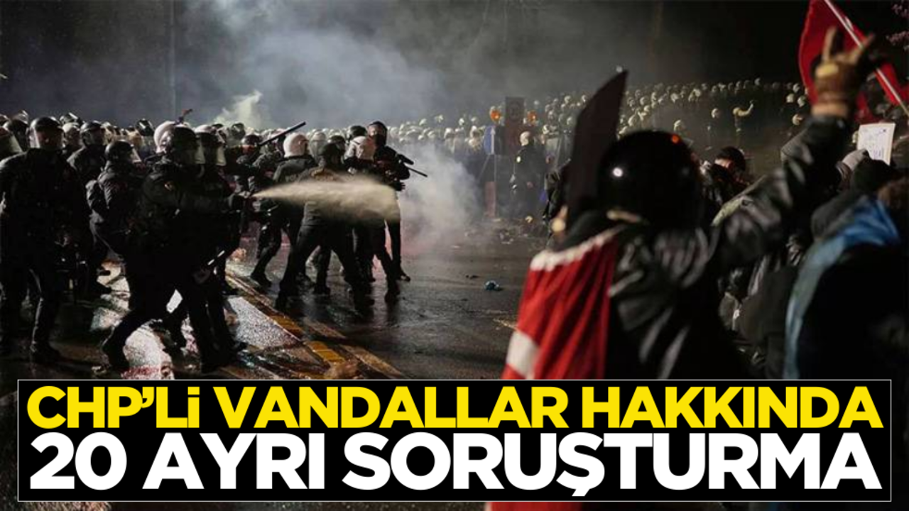 CHP’li vandallar hakkında 20 ayrı soruşturma