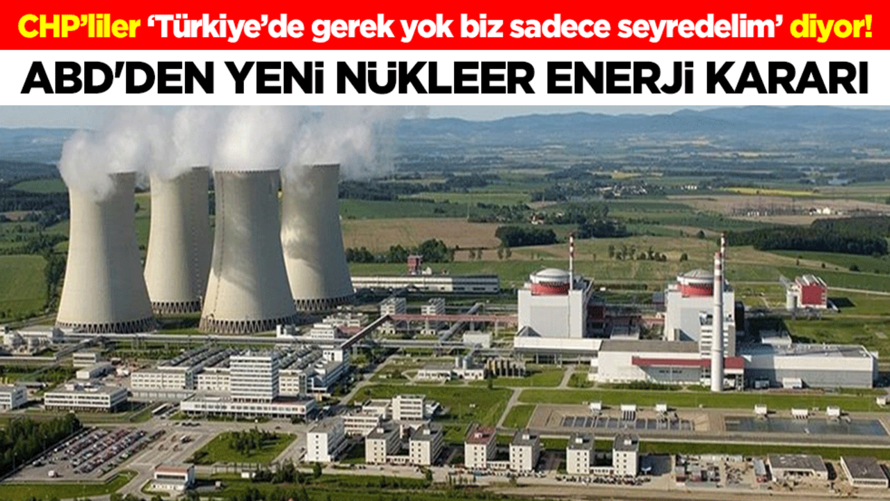 CHP’liler ‘Türkiye’de gerek yok biz sadece seyredelim’ diyor! ABD'den yeni nükleer enerji kararı