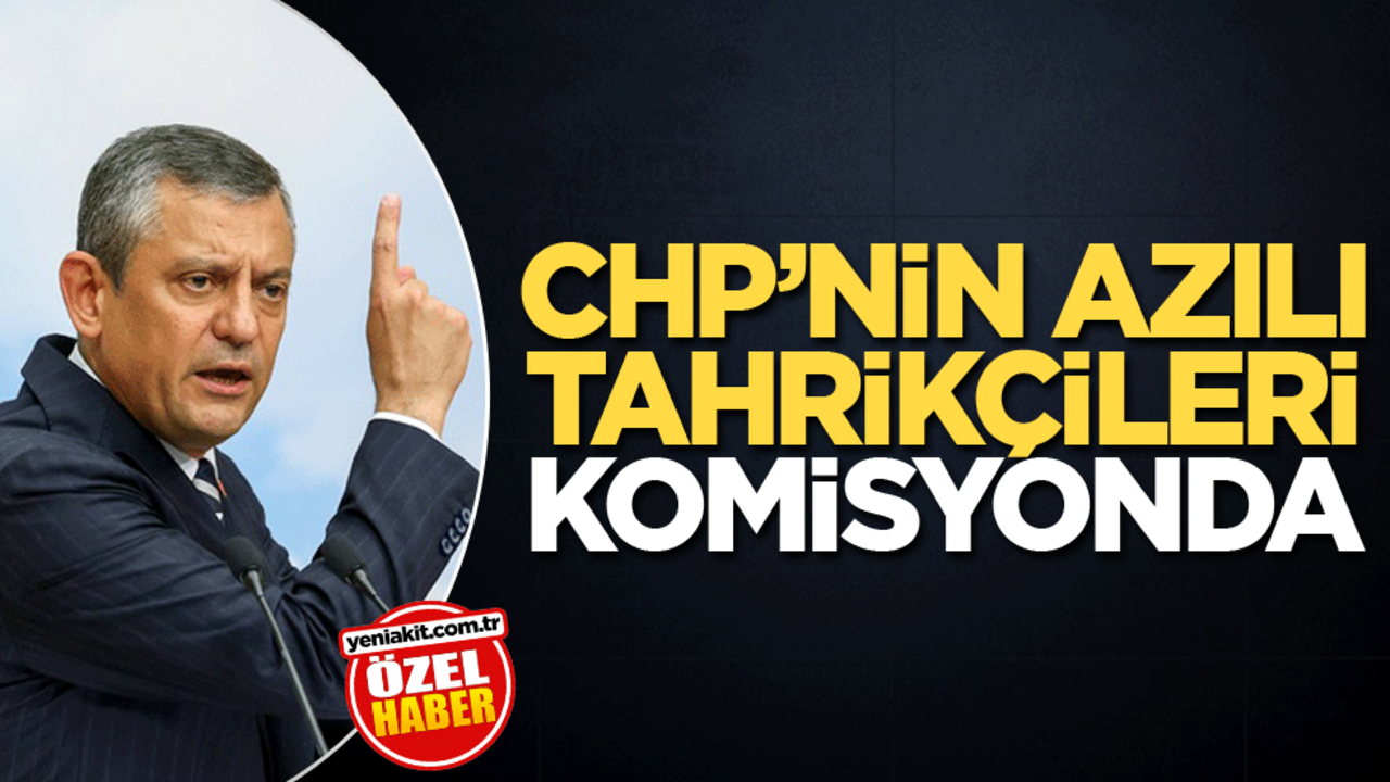 CHP’nin azılı tahrikçileri komisyonda