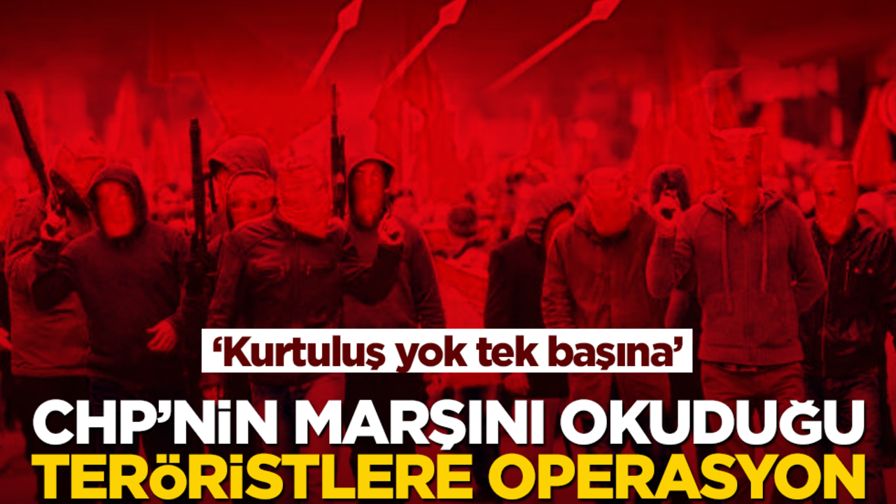 CHP’nin marşını okuduğu teröristlere operasyon! ‘Kurtuluş yok tek başına’