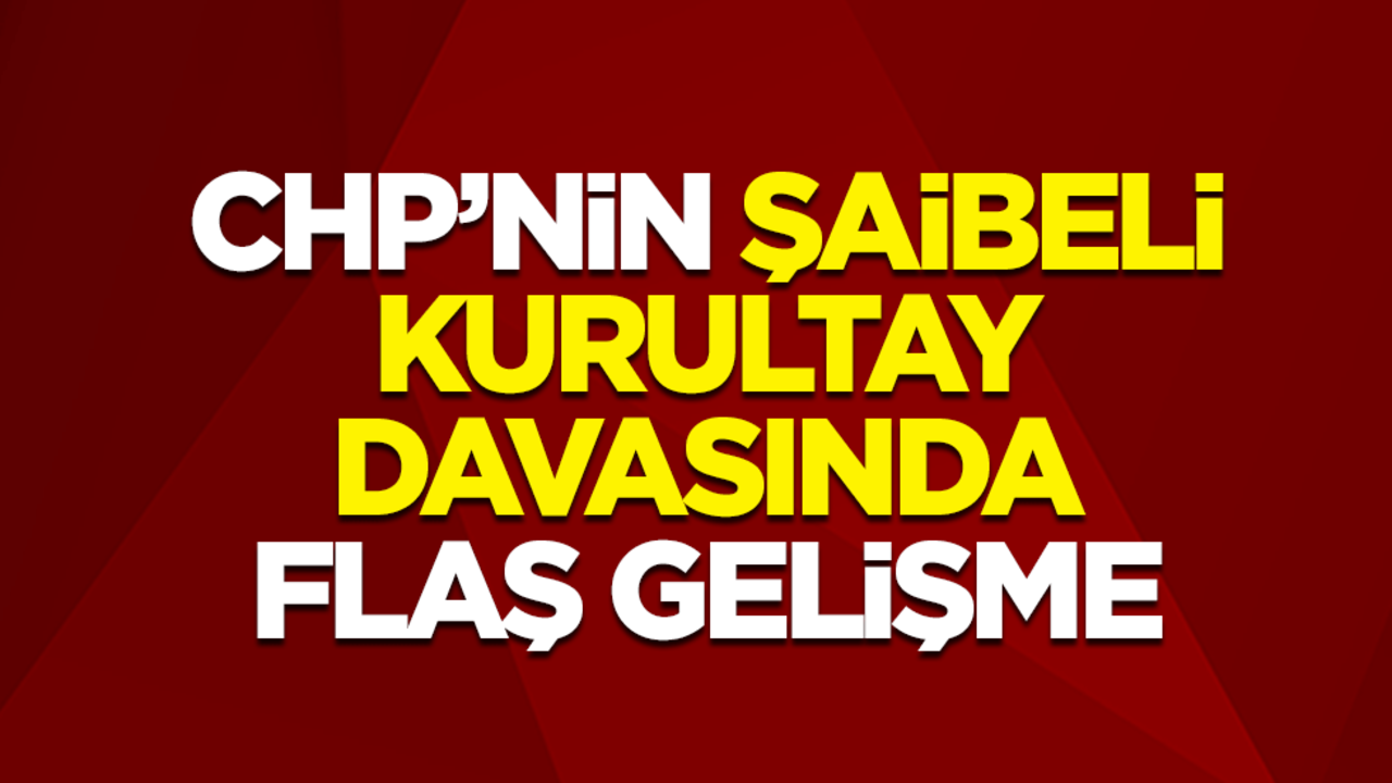 CHP’nin şaibeli kurultay davasında flaş gelişme