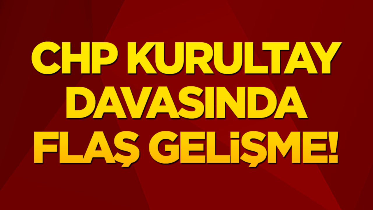 CHP'nin şaibeli Kurultay Davasında Flaş Gelişme