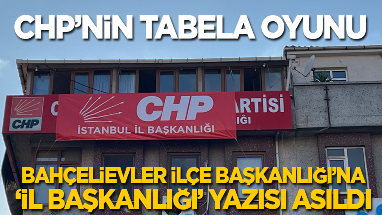 CHP’nin tabela oyunu: Bahçelievler İlçe Başkanlığı’na 'İl Başkanlığı' yazısı asıldı