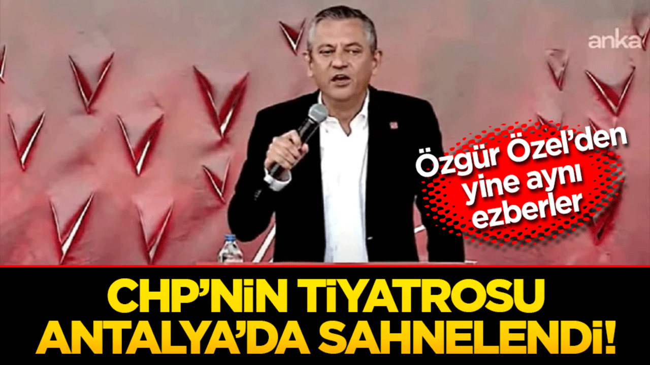 CHP’nin tiyatrosu Antalya’da sahnelendi! Özgür Özel’den yine aynı ezberler