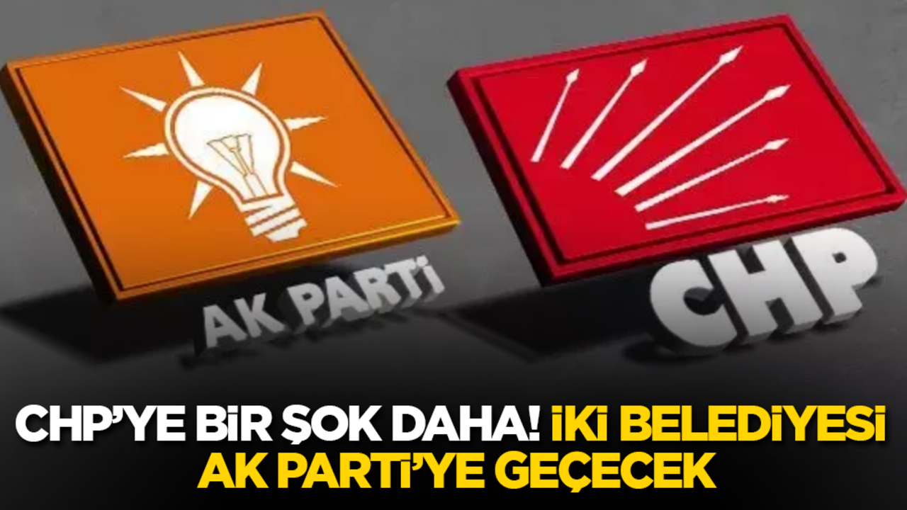 CHP’ye bir şok daha! İki belediyesi AK Parti’ye geçecek
