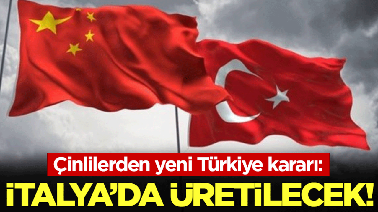 Çinlilerden yeni Türkiye kararı: İtalya'da üretilecek!!!