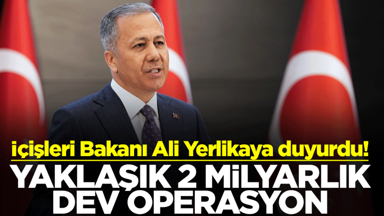 İçişleri Bakanı Ali Yerlikaya duyurdu! Yaklaşık 2 milyarlık dev operasyon