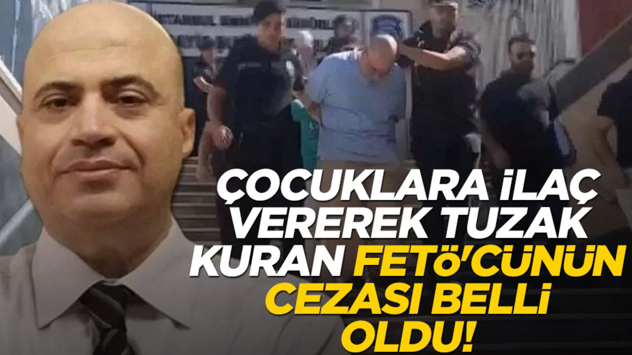 Çocuklara ilaç vererek tuzak kuran FETÖ'cünün cezası belli oldu!