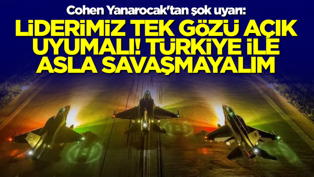 Cohen Yanarocak'tan şok uyarı: Liderimiz tek gözü açık uyumalı, Türkiye ile sakın savaşa girmeyelim