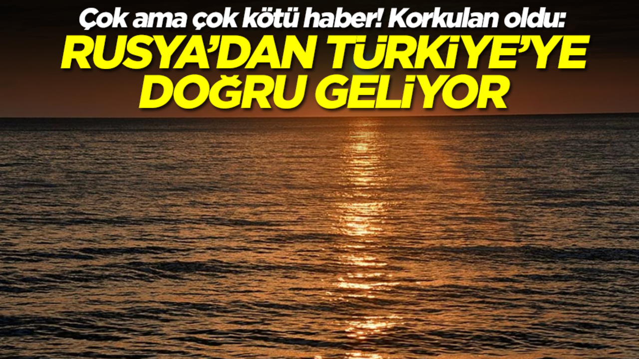 Çok ama çok kötü haber! Korkulan oldu: Rusya'dan Türkiye'ye doğru geliyor