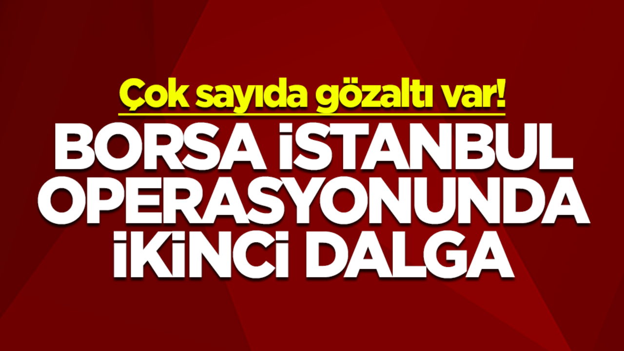 Çok sayıda gözaltı var! Borsa İstanbul operasyonunda ikinci dalga