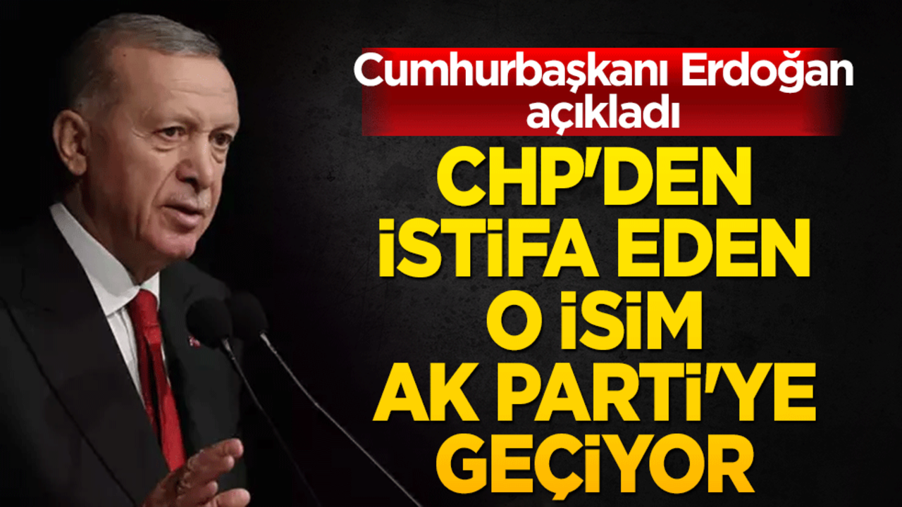 Cumhurbaşkanı Erdoğan açıkladı: CHP'den istifa eden o isim AK Parti'ye geçiyor