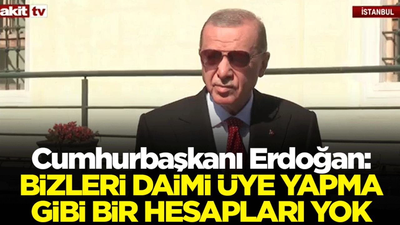 Cumhurbaşkanı Erdoğan: Bizleri daimi üye yapma gibi bir hesapları yok