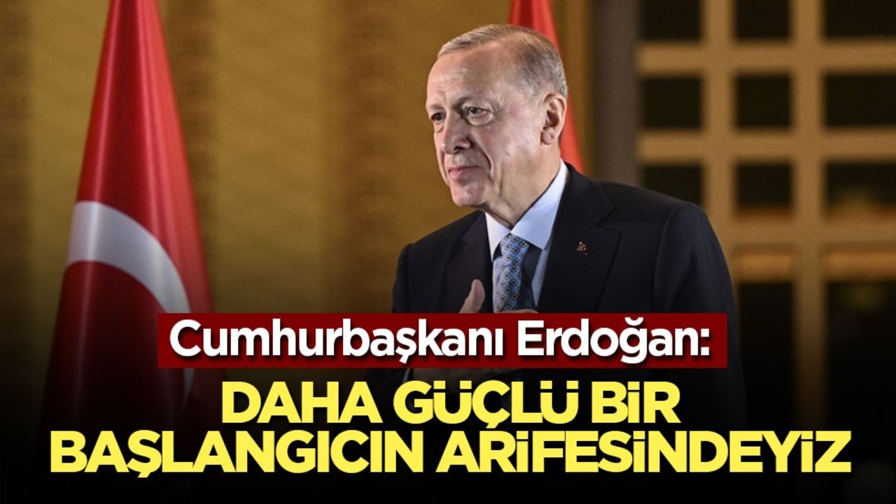 Cumhurbaşkanı Erdoğan: Daha güçlü bir başlangıcın arifesindeyiz