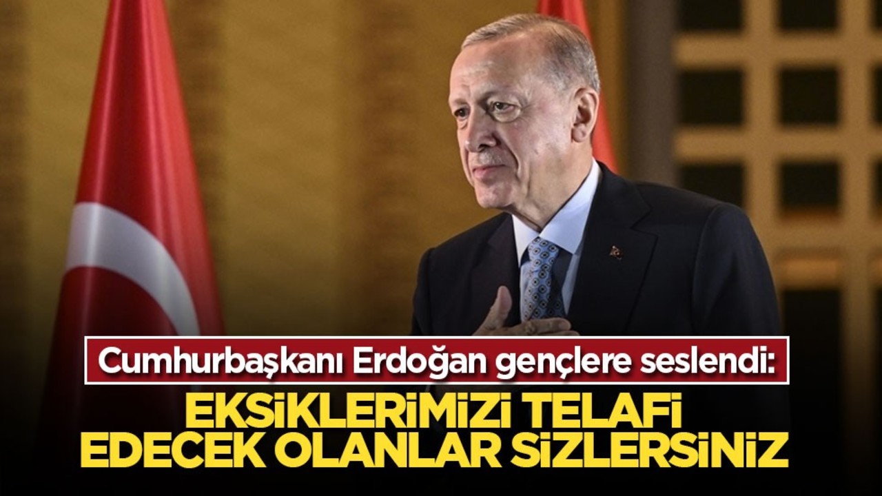 Cumhurbaşkanı Erdoğan gençlere seslendi: Eksiklerimizi telafi edecek olanlar sizlersiniz