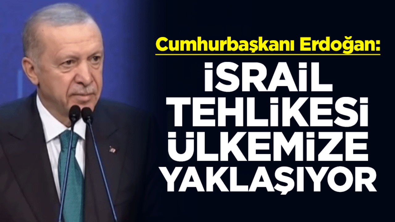 Cumhurbaşkanı Erdoğan: İsrail tehlikesi ülkemize yaklaşıyor