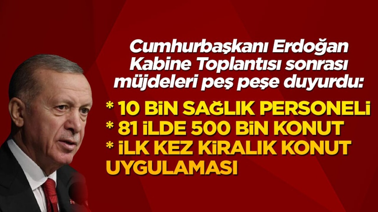 Cumhurbaşkanı Erdoğan Kabine Toplantısı sonrası müjdeleri peş peşe duyurdu: 10 bin sağlık personeli, 81 ilde 500 bin konut ve ilk kez kiralık konut uygulaması...