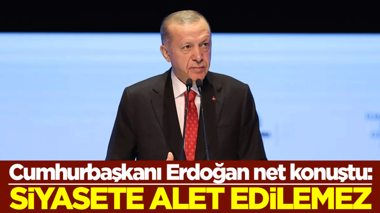Cumhurbaşkanı Erdoğan net konuştu: Siyasete alet edilemez