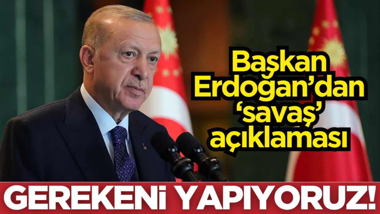 Cumhurbaşkanı Erdoğan’dan 'savaş' açıklaması: Gerekeni yapıyoruz!