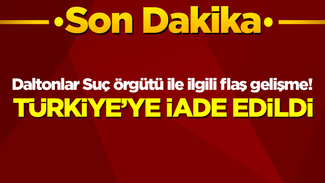 Daltonlar Suç Örgütü ile ilgili flaş gelişme! Türkiye'ye iade edildi