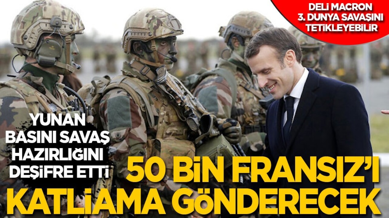 'Deli Macron'un savaş hazırlığını Yunan basını deşifre etti: 50 bin Fransız’ı katliama gönderecek!