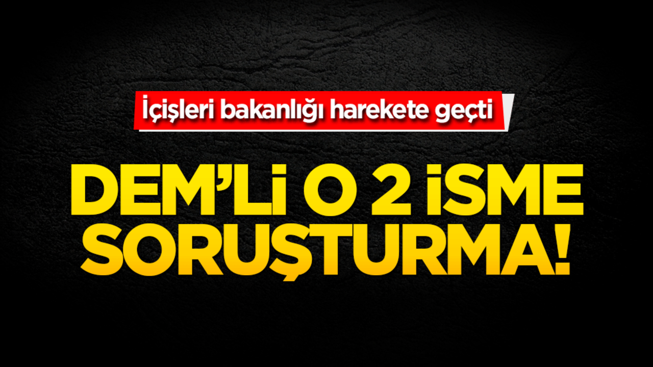 DEM’li isimlere soruşturma! İçişleri bakanlığı harekete geçti