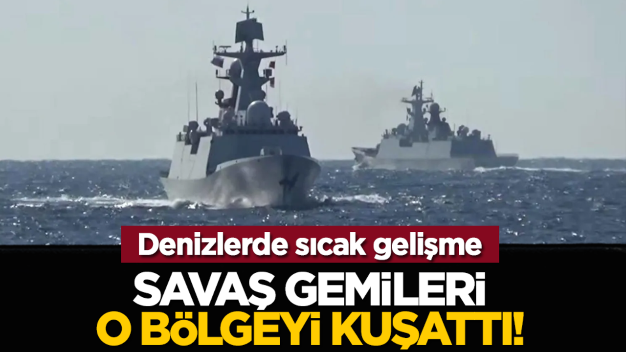 Denizlerde sıcak gelişme: Savaş gemileri o bölgeyi kuşattı!