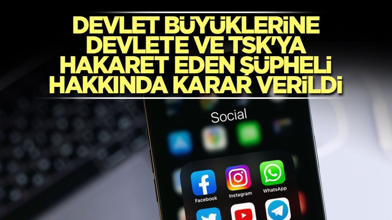 Devlet büyüklerine, devlete ve TSK'ya hakaret eden şüpheli hakkında karar verildi
