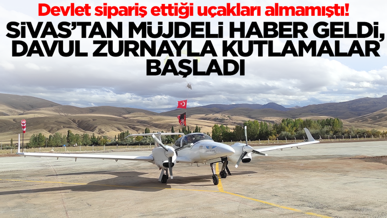 Devlet sipariş ettiği uçakları almamıştı! Sivas'tan müjdeli haber geldi, davul zurnayla kutlamalar başladı