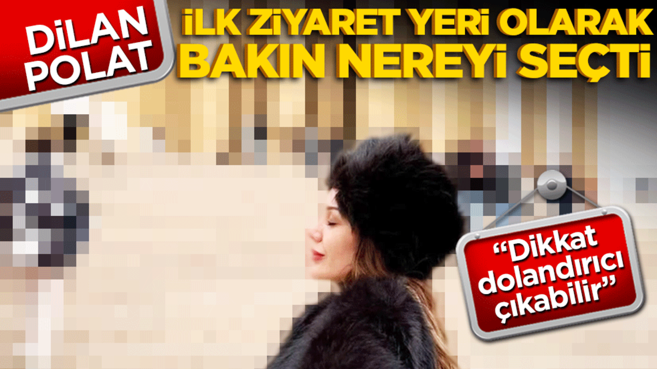 "Dikkat dolandırıcı çıkabilir" Dilan Polat ilk ziyaret olarak bekın nereyi seçti