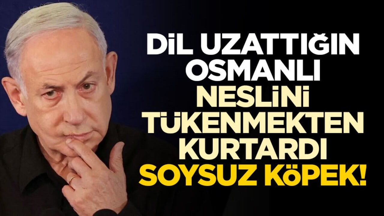 Dil uzattığın Osmanlı olmasa neslin tükenirdi, Netanyahu soysuzu!
