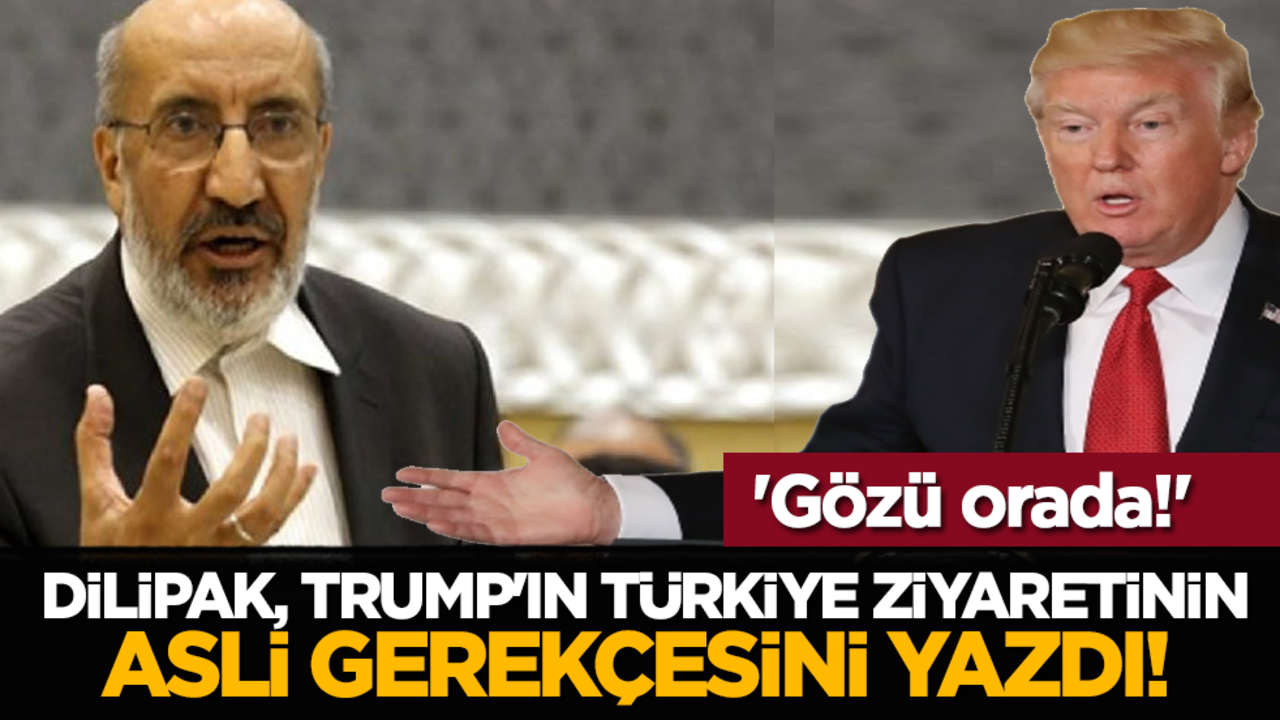 Dilipak, Trump'ın Türkiye ziyaretinin asli gerekçesini yazdı! 'Gözü orada!'