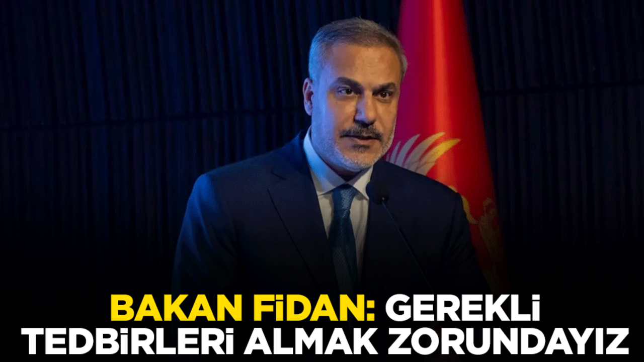Dışişleri Bakanı Hakan Fidan: Gerekli tedbirleri almak zorundayız