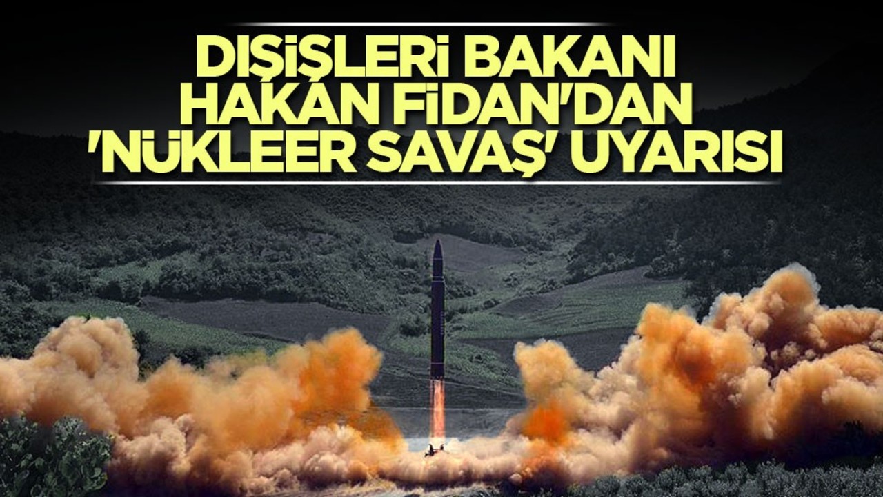 Dışişleri Bakanı Hakan Fidan'dan 'nükleer savaş' uyarısı! "Savaşın yayılma ihtimali var"