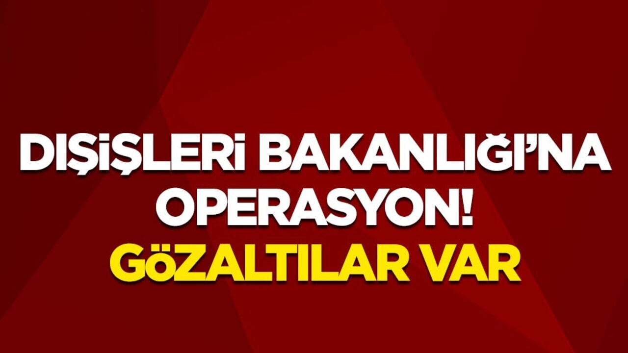 Dışişleri Bakanlığı'na operasyon! Gözaltılar var