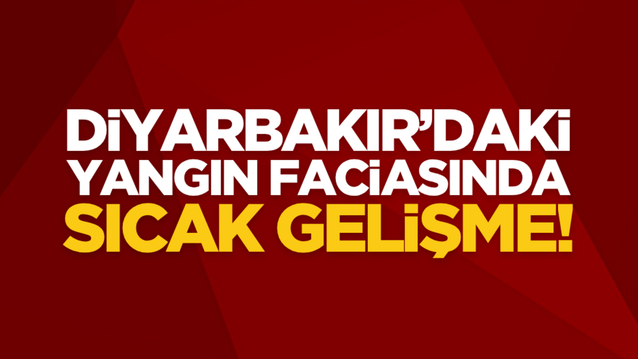 Diyarbakır’daki yangın faciasında sıcak gelişme!