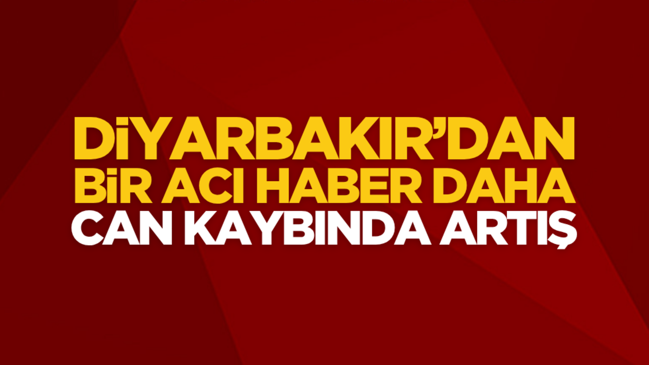 Diyarbakır’dan bir acı haber daha! Can kaybında artış