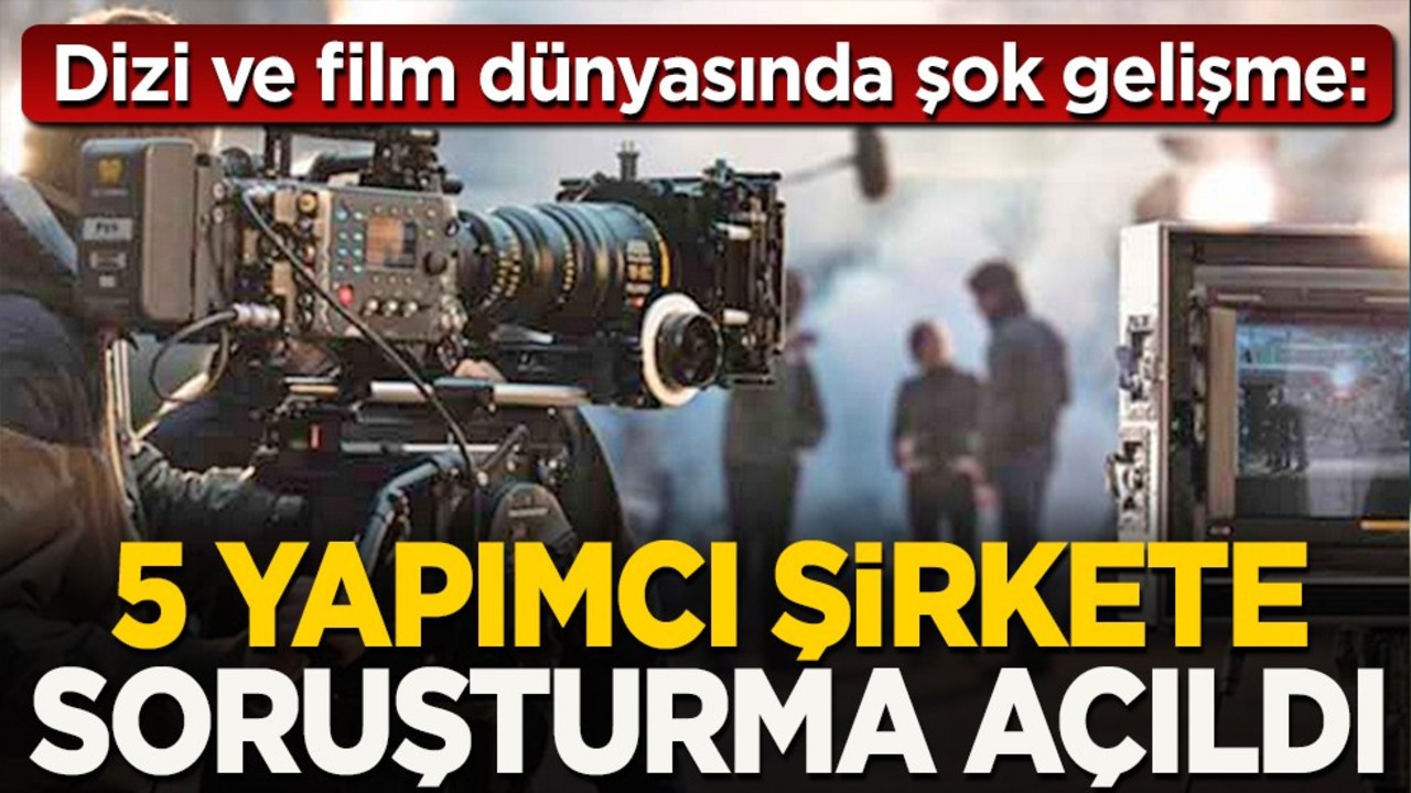 Dizi ve film dünyasında şok gelişme: 5 yapımcı şirkete soruşturma açıldı