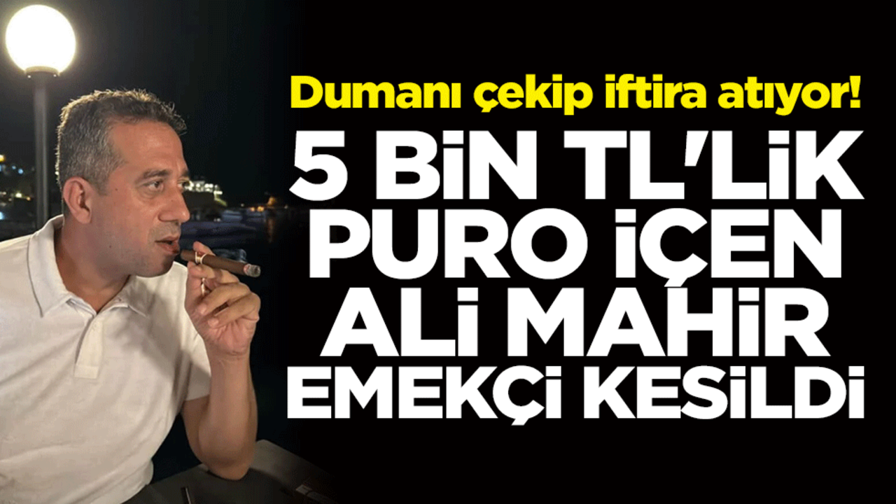 Dumanı çekip iftira atıyor! 5 bin TL'lik puro içen Ali Mahir emekçi kesildi