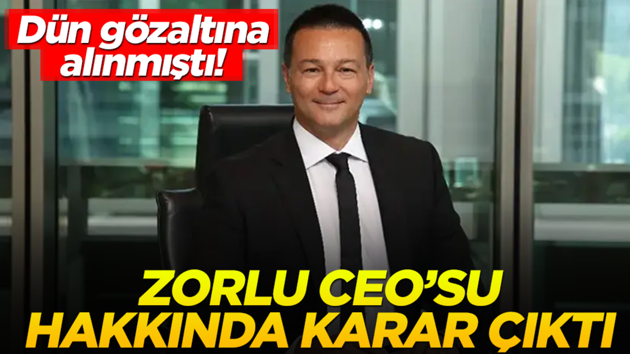 Dün gözaltına alınmıştı! Zorlu CEO’su hakkında karar çıktı