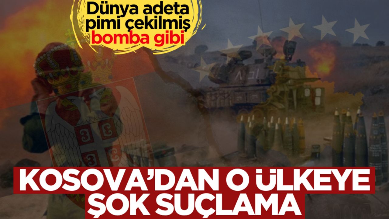 Dünya adeta pimi çekilmiş bomba gibi: Kosova’dan o ülkeye şok suçlama!