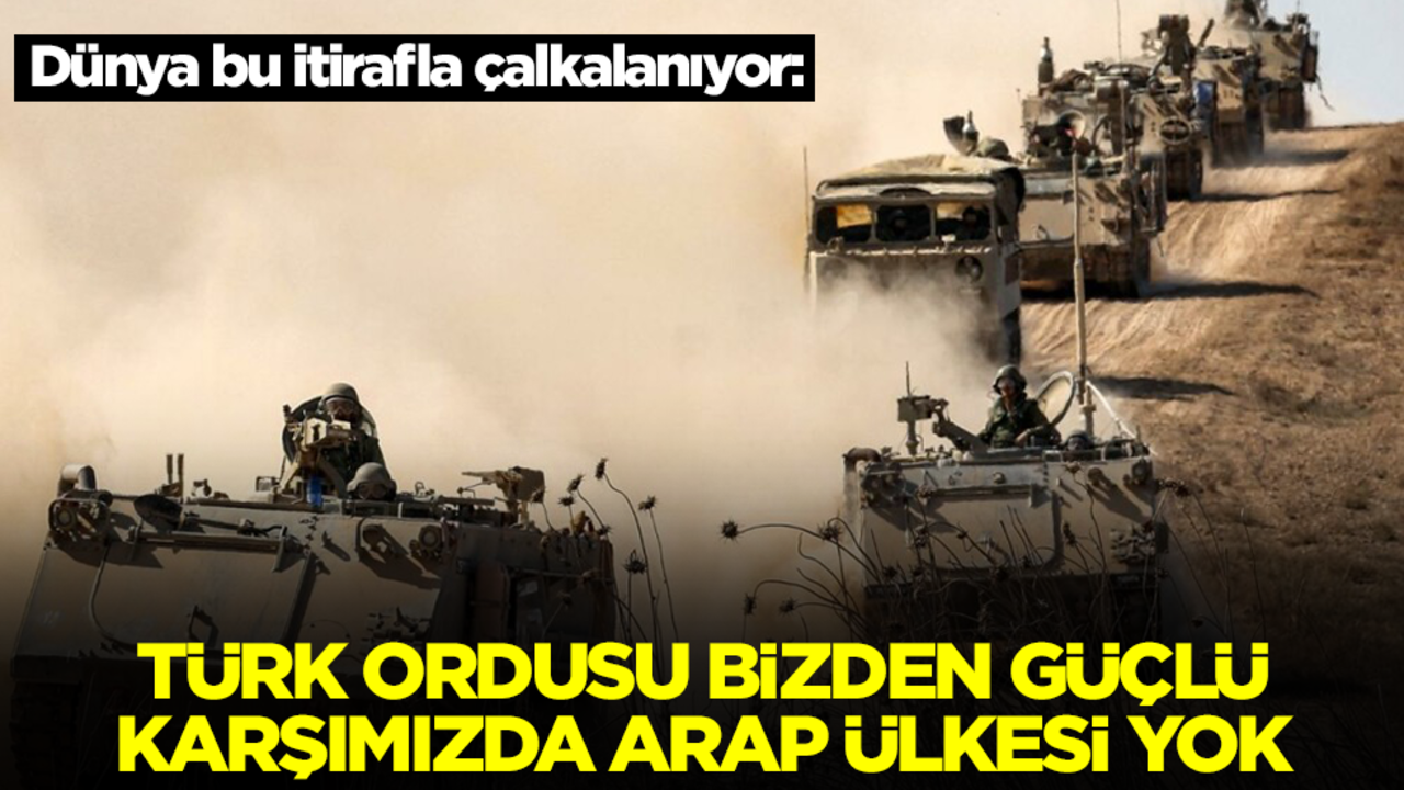 Dünya bu itirafla çalkalanıyor: Türk ordusu bizden daha güçlü, karşımızda bir Arap ülkesi yok