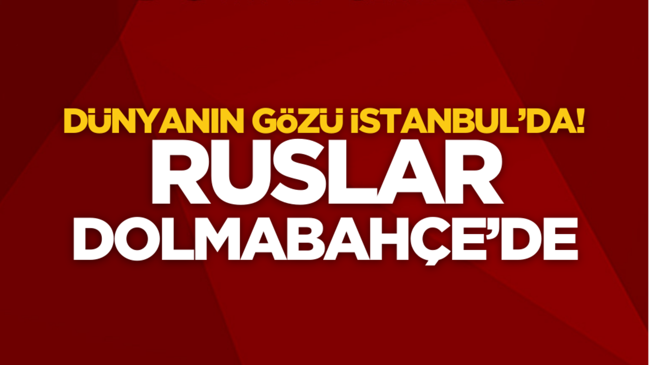Dünyanın gözü İstanbul’da! Ruslar Dolmabahçe’de