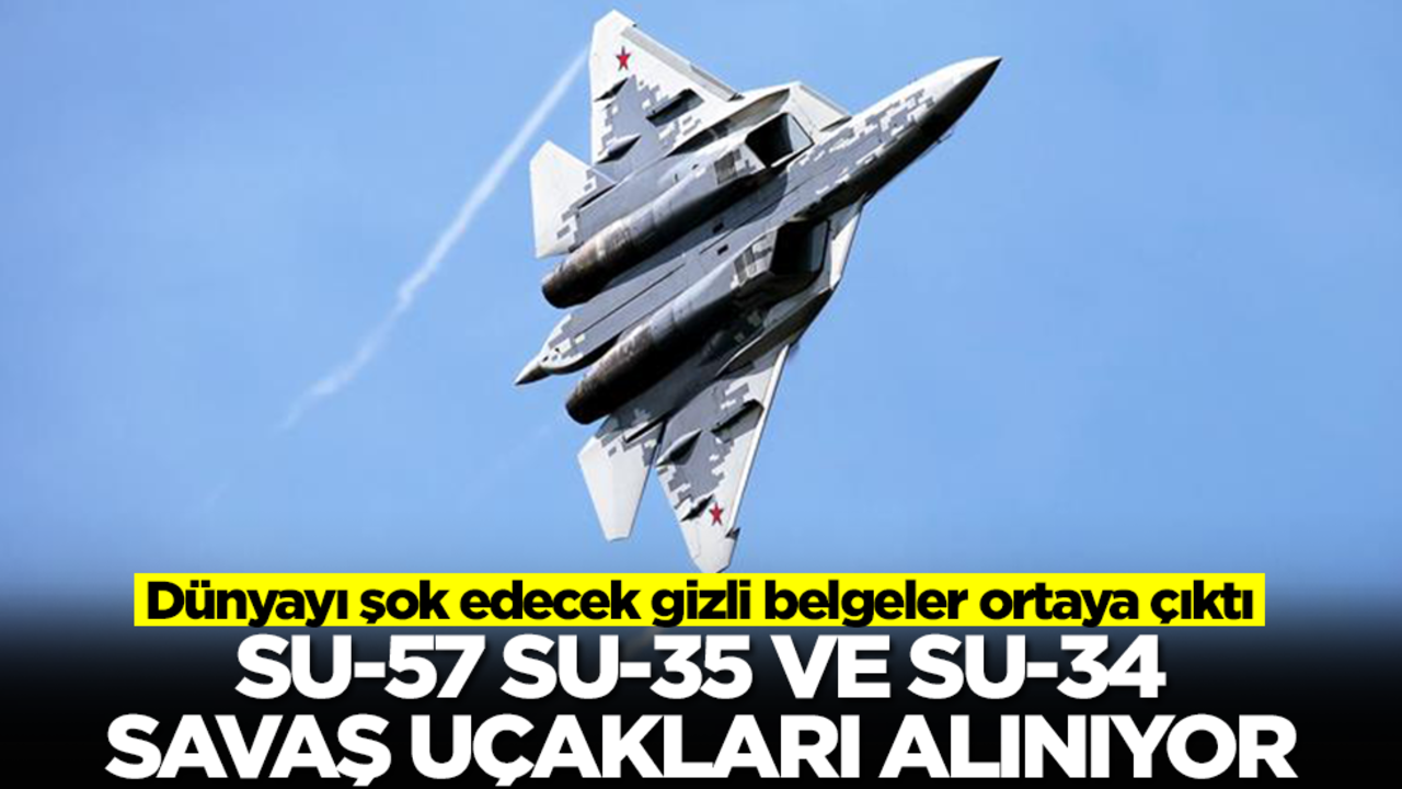 Dünyayı şok edecek gizli belgeler ortaya çıktı: Su-57, Su-35 ve Su-34 savaş uçakları alınıyor