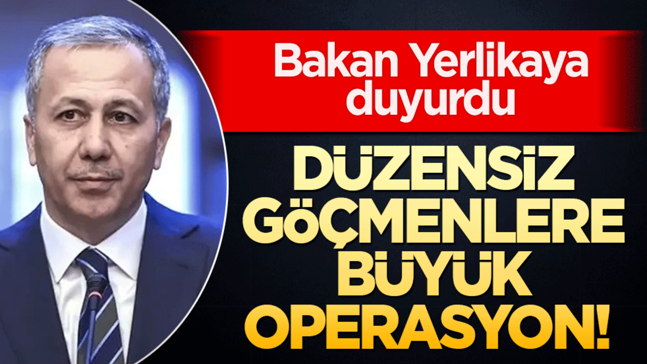 Düzensiz göçmenlere büyük operasyon! Bakan Yerlikaya duyurdu